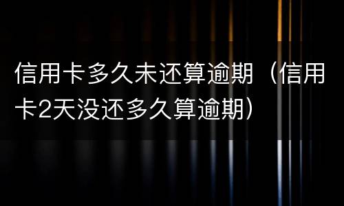 信用卡多久未还算逾期（信用卡2天没还多久算逾期）