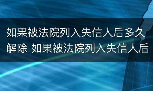 如果被法院列入失信人后多久解除 如果被法院列入失信人后多久解除失信