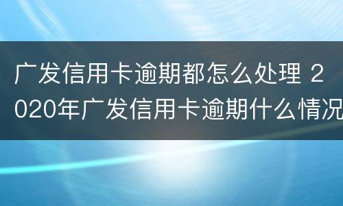 广发信用卡逾期都怎么处理 2020年广发信用卡逾期什么情况会上门