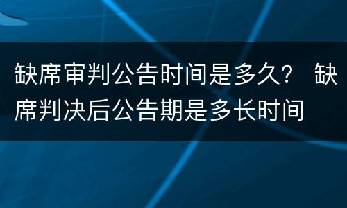 缺席审判公告时间是多久？ 缺席判决后公告期是多长时间
