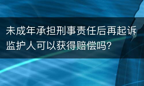 未成年承担刑事责任后再起诉监护人可以获得赔偿吗？