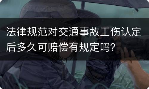 法律规范对交通事故工伤认定后多久可赔偿有规定吗？
