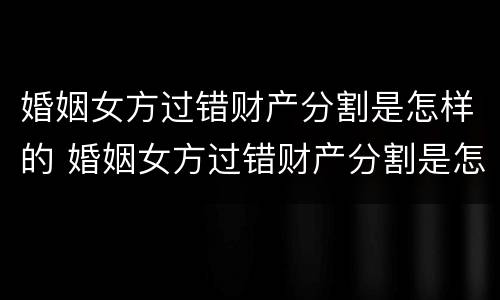 婚姻女方过错财产分割是怎样的 婚姻女方过错财产分割是怎样的情况