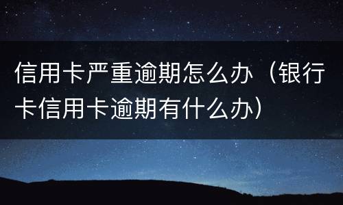 信用卡严重逾期怎么办（银行卡信用卡逾期有什么办）