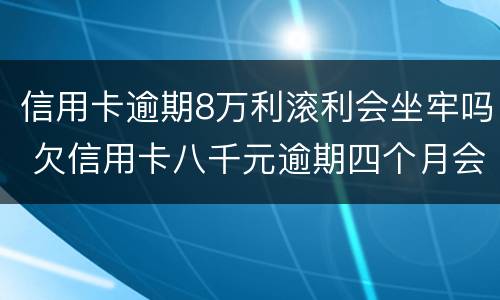 信用卡逾期8万利滚利会坐牢吗 欠信用卡八千元逾期四个月会不会坐牢