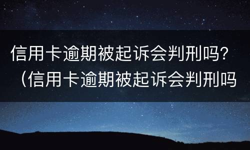 信用卡逾期被起诉会判刑吗？（信用卡逾期被起诉会判刑吗）