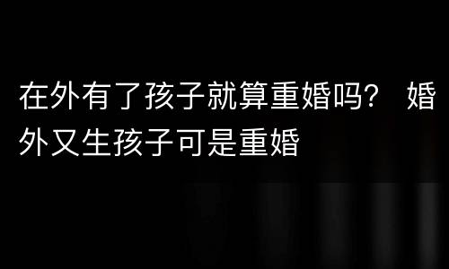 在外有了孩子就算重婚吗？ 婚外又生孩子可是重婚