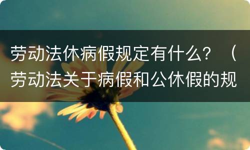劳动法休病假规定有什么？（劳动法关于病假和公休假的规定）