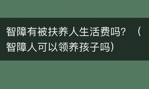 智障有被扶养人生活费吗？（智障人可以领养孩子吗）