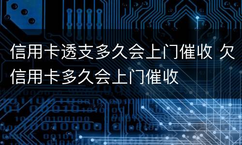 信用卡透支多久会上门催收 欠信用卡多久会上门催收