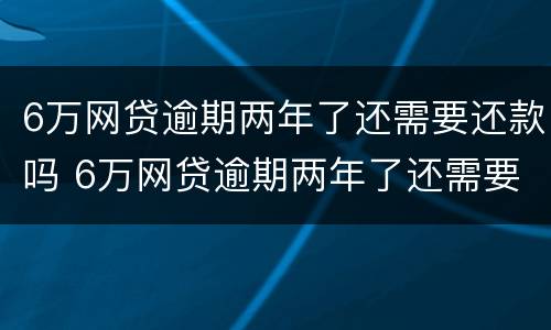 6万网贷逾期两年了还需要还款吗 6万网贷逾期两年了还需要还款吗知乎