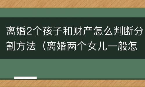 离婚2个孩子和财产怎么判断分割方法（离婚两个女儿一般怎么判财产怎么分配）