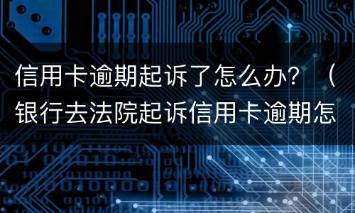 信用卡逾期起诉了怎么办？（银行去法院起诉信用卡逾期怎么办）