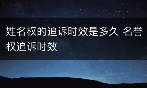 姓名权的追诉时效是多久 名誉权追诉时效