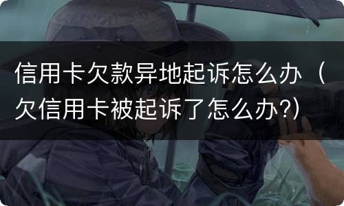 信用卡欠款异地起诉怎么办（欠信用卡被起诉了怎么办?）