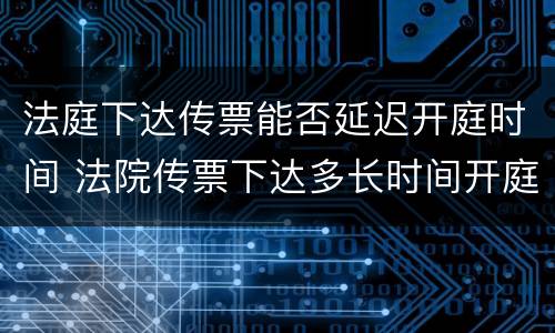 法庭下达传票能否延迟开庭时间 法院传票下达多长时间开庭