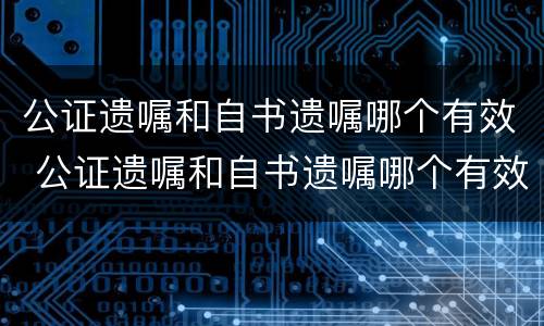 公证遗嘱和自书遗嘱哪个有效 公证遗嘱和自书遗嘱哪个有效率高