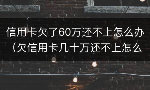 信用卡欠了60万还不上怎么办（欠信用卡几十万还不上怎么办）