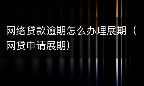 网络贷款逾期怎么办理展期（网贷申请展期）