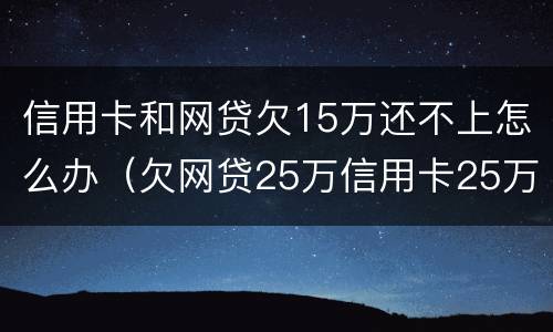 信用卡和网贷欠15万还不上怎么办（欠网贷25万信用卡25万还不上）