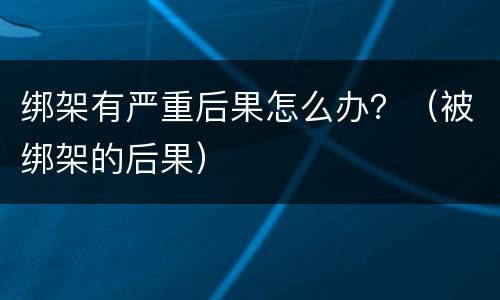 绑架有严重后果怎么办？（被绑架的后果）