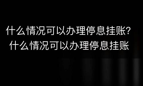 什么情况可以办理停息挂账？ 什么情况可以办理停息挂账