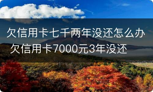 欠信用卡七千两年没还怎么办 欠信用卡7000元3年没还