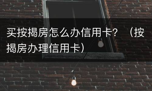 买按揭房怎么办信用卡？（按揭房办理信用卡）