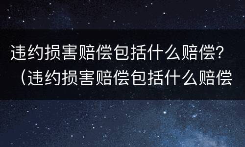 违约损害赔偿包括什么赔偿？（违约损害赔偿包括什么赔偿标准）