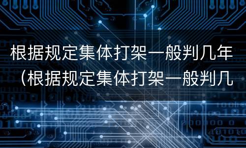 根据规定集体打架一般判几年（根据规定集体打架一般判几年刑）