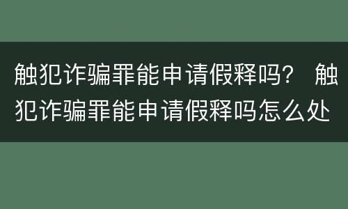 触犯诈骗罪能申请假释吗？ 触犯诈骗罪能申请假释吗怎么处理