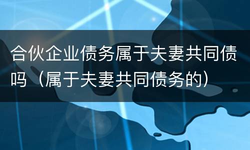 合伙企业债务属于夫妻共同债吗（属于夫妻共同债务的）