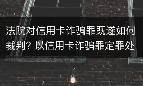 法院对信用卡诈骗罪既遂如何裁判? 以信用卡诈骗罪定罪处罚
