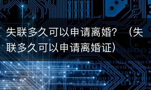 失联多久可以申请离婚？（失联多久可以申请离婚证）