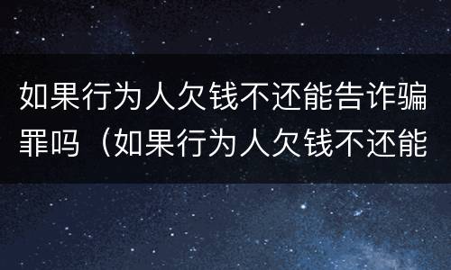 如果行为人欠钱不还能告诈骗罪吗（如果行为人欠钱不还能告诈骗罪吗怎么处理）