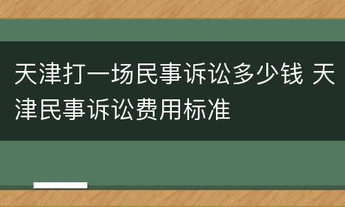 天津打一场民事诉讼多少钱 天津民事诉讼费用标准