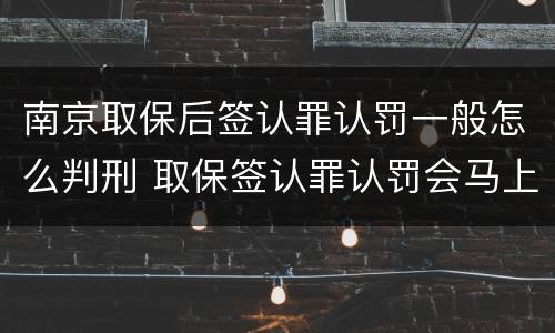 南京取保后签认罪认罚一般怎么判刑 取保签认罪认罚会马上逮捕吗
