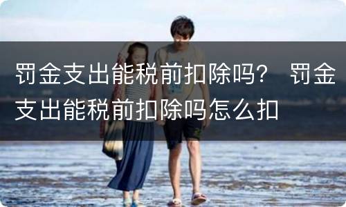 罚金支出能税前扣除吗？ 罚金支出能税前扣除吗怎么扣