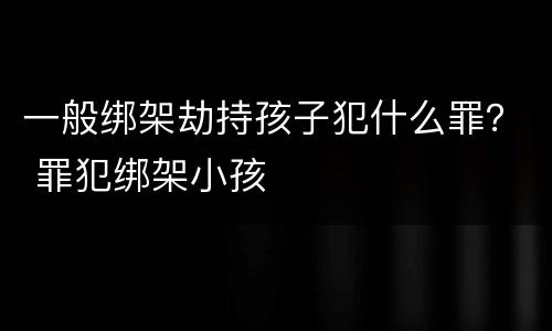 一般绑架劫持孩子犯什么罪？ 罪犯绑架小孩