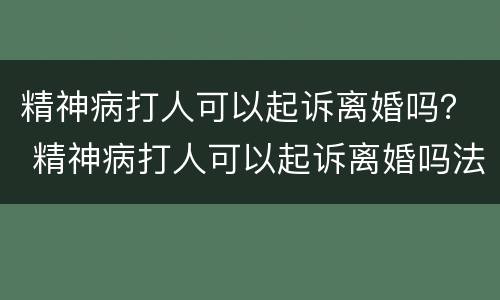 精神病打人可以起诉离婚吗？ 精神病打人可以起诉离婚吗法院
