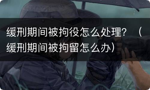 缓刑期间被拘役怎么处理？（缓刑期间被拘留怎么办）