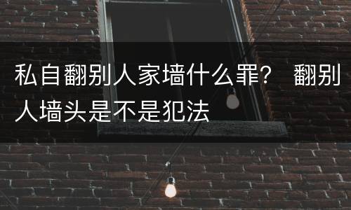 私自翻别人家墙什么罪？ 翻别人墙头是不是犯法