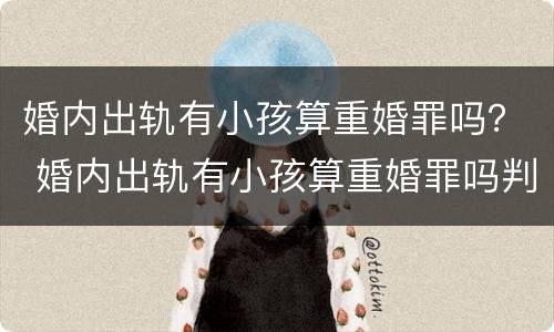 婚内出轨有小孩算重婚罪吗？ 婚内出轨有小孩算重婚罪吗判几年