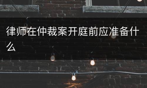 律师在仲裁案开庭前应准备什么