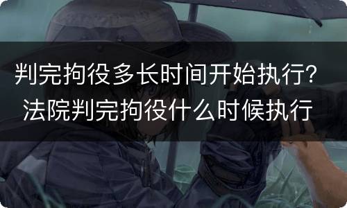 判完拘役多长时间开始执行？ 法院判完拘役什么时候执行