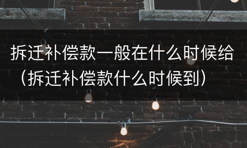 拆迁补偿款一般在什么时候给（拆迁补偿款什么时候到）