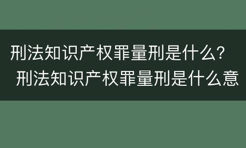 刑法知识产权罪量刑是什么？ 刑法知识产权罪量刑是什么意思