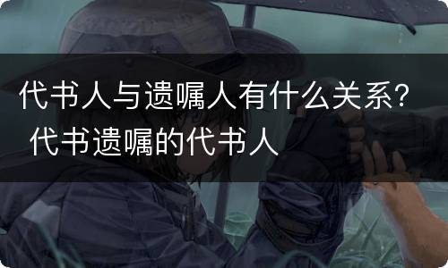 代书人与遗嘱人有什么关系？ 代书遗嘱的代书人