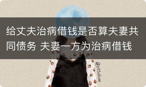 给丈夫治病借钱是否算夫妻共同债务 夫妻一方为治病借钱