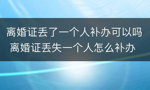 离婚证丢了一个人补办可以吗 离婚证丢失一个人怎么补办